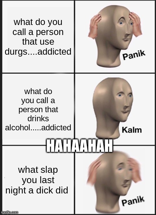 Panik Kalm Panik | what do you call a person that use durgs....addicted; what do you call a person that drinks alcohol.....addicted; HAHAAHAH; what slap you last night a dick did | image tagged in memes,panik kalm panik | made w/ Imgflip meme maker