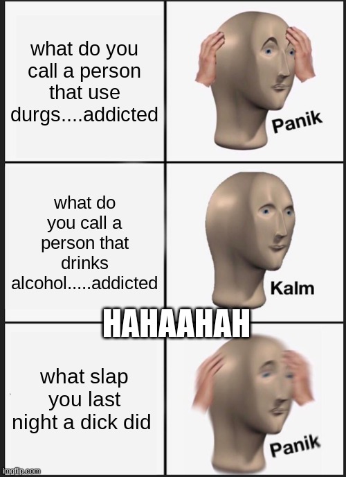 Panik Kalm Panik Meme | what do you call a person that use durgs....addicted; what do you call a person that drinks alcohol.....addicted; HAHAAHAH; what slap you last night a dick did | image tagged in memes,panik kalm panik | made w/ Imgflip meme maker