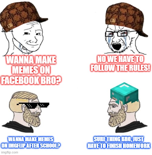 Please no first comments | WANNA MAKE MEMES ON FACEBOOK BRO? NO WE HAVE TO FOLLOW THE RULES! SURE THING BRO, JUST HAVE TO FINISH HOMEWORK; WANNA MAKE MEMES ON IMGFLIP AFTER SCHOOL? | image tagged in chad we know | made w/ Imgflip meme maker