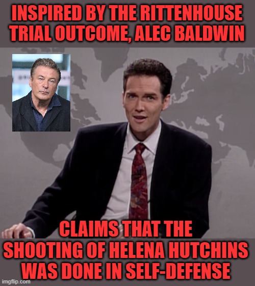 Baldwin tries a new defense | INSPIRED BY THE RITTENHOUSE TRIAL OUTCOME, ALEC BALDWIN; CLAIMS THAT THE SHOOTING OF HELENA HUTCHINS WAS DONE IN SELF-DEFENSE | image tagged in alec baldwin,weekend update | made w/ Imgflip meme maker