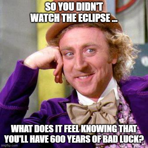 Willy Wonka No EclipSee | SO YOU DIDN'T WATCH THE ECLIPSE ... WHAT DOES IT FEEL KNOWING THAT YOU'LL HAVE 600 YEARS OF BAD LUCK? | image tagged in willy wonka blank | made w/ Imgflip meme maker