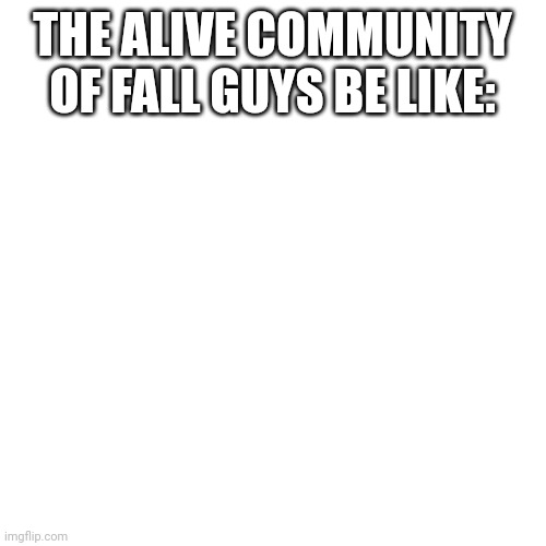 It's true lmao | THE ALIVE COMMUNITY OF FALL GUYS BE LIKE: | image tagged in memes,blank transparent square | made w/ Imgflip meme maker