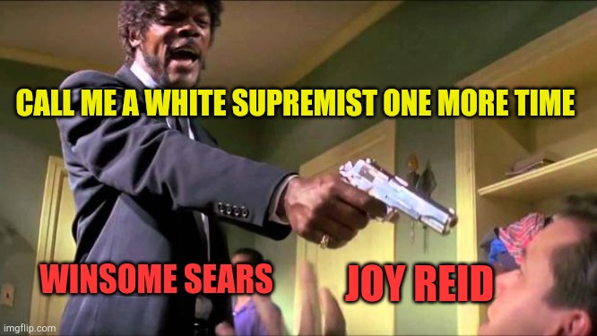 Say what again | CALL ME A WHITE SUPREMIST ONE MORE TIME; WINSOME SEARS; JOY REID | image tagged in say what again | made w/ Imgflip meme maker
