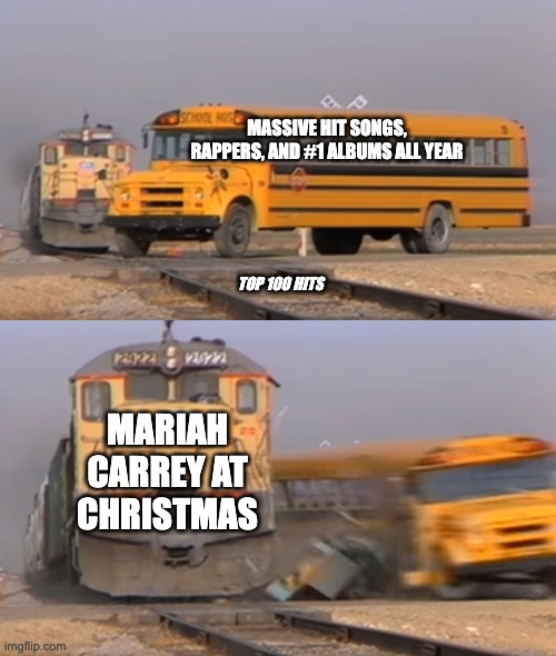 Every year smh | MASSIVE HIT SONGS, RAPPERS, AND #1 ALBUMS ALL YEAR; TOP 100 HITS; MARIAH CARREY AT CHRISTMAS | image tagged in a train hitting a school bus,smh,songs,christmas,so true,front page plz | made w/ Imgflip meme maker