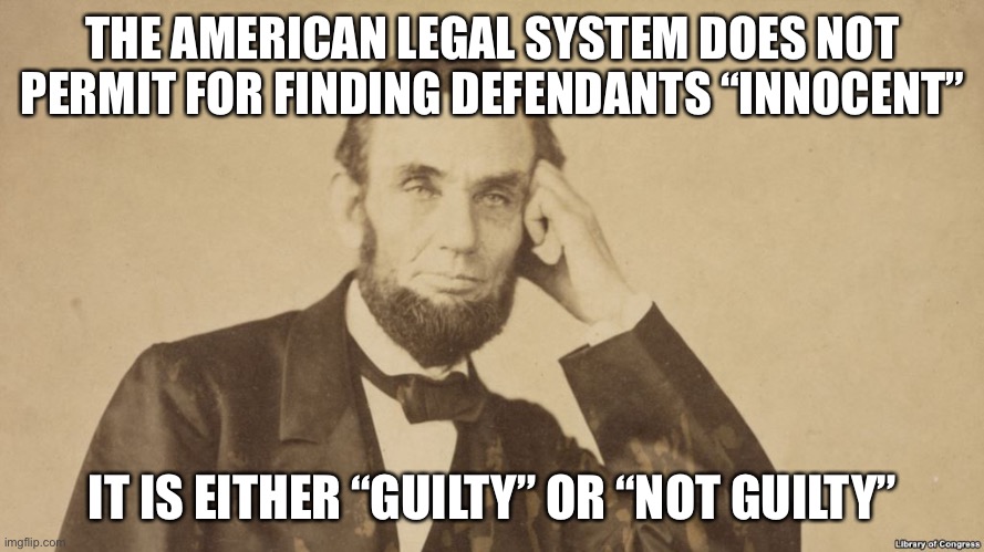 Tell Me More About Abe Lincoln | THE AMERICAN LEGAL SYSTEM DOES NOT PERMIT FOR FINDING DEFENDANTS “INNOCENT” IT IS EITHER “GUILTY” OR “NOT GUILTY” | image tagged in tell me more about abe lincoln | made w/ Imgflip meme maker