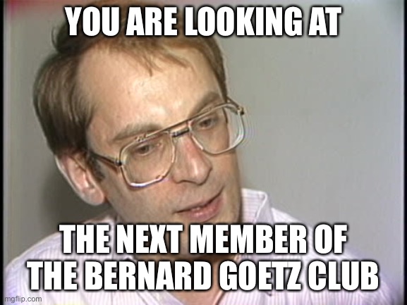 Bernard Goetz | YOU ARE LOOKING AT THE NEXT MEMBER OF THE BERNARD GOETZ CLUB | image tagged in bernard goetz | made w/ Imgflip meme maker