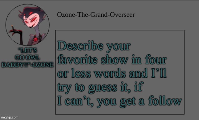 Ozone's OWL DADDY temp | Describe your favorite show in four or less words and I’ll try to guess it, if I can’t, you get a follow | image tagged in ozone's owl daddy temp | made w/ Imgflip meme maker