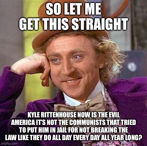 Creepy Condescending Wonka Meme | SO LET ME GET THIS STRAIGHT KYLE RITTENHOUSE NOW IS THE EVIL AMERICA IT’S NOT THE COMMUNISTS THAT TRIED TO PUT HIM IN JAIL FOR NOT BREAKING  | image tagged in memes,creepy condescending wonka | made w/ Imgflip meme maker