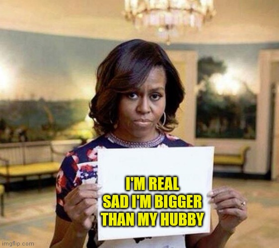 Michelle Obama blank sheet | I'M REAL SAD I'M BIGGER THAN MY HUBBY | image tagged in michelle obama blank sheet | made w/ Imgflip meme maker