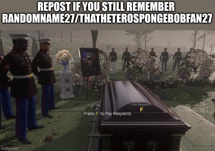 Press F to Pay Respects | REPOST IF YOU STILL REMEMBER 
RANDOMNAME27/THATHETEROSPONGEBOBFAN27 | image tagged in press f to pay respects | made w/ Imgflip meme maker
