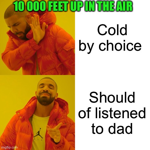 Drake Hotline Bling Meme | Cold by choice Should of listened to dad 10 000 FEET UP IN THE AIR | image tagged in memes,drake hotline bling | made w/ Imgflip meme maker