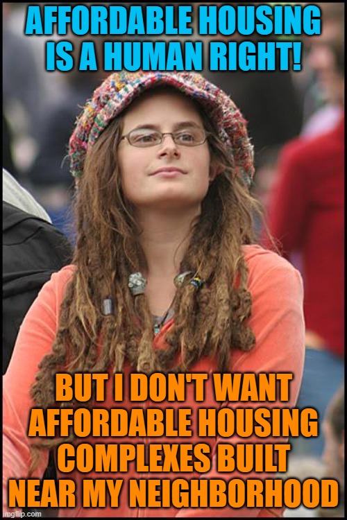 California's theme song | AFFORDABLE HOUSING IS A HUMAN RIGHT! BUT I DON'T WANT AFFORDABLE HOUSING COMPLEXES BUILT NEAR MY NEIGHBORHOOD | image tagged in memes,college liberal,house,liberal,hypocrisy | made w/ Imgflip meme maker