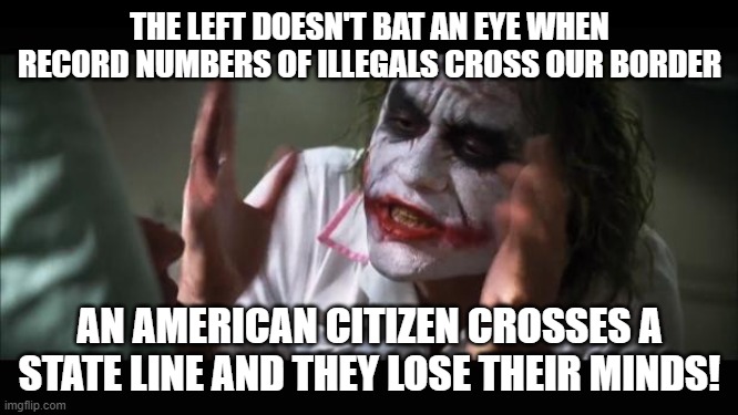 And everybody loses their minds |  THE LEFT DOESN'T BAT AN EYE WHEN RECORD NUMBERS OF ILLEGALS CROSS OUR BORDER; AN AMERICAN CITIZEN CROSSES A STATE LINE AND THEY LOSE THEIR MINDS! | image tagged in memes,and everybody loses their minds | made w/ Imgflip meme maker