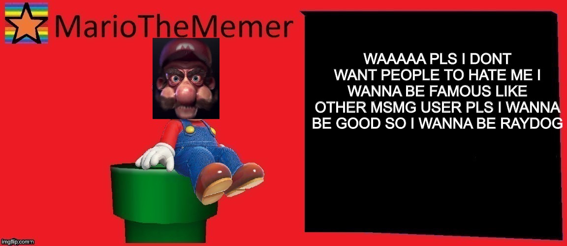 Spoiled kid be like part 6 | WAAAAA PLS I DONT WANT PEOPLE TO HATE ME I WANNA BE FAMOUS LIKE OTHER MSMG USER PLS I WANNA BE GOOD SO I WANNA BE RAYDOG | image tagged in mariothememer announcement template v1 | made w/ Imgflip meme maker