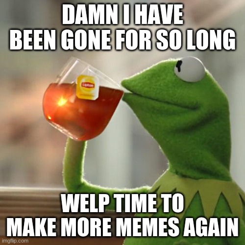 But That's None Of My Business | DAMN I HAVE BEEN GONE FOR SO LONG; WELP TIME TO MAKE MORE MEMES AGAIN | image tagged in memes,but that's none of my business,kermit the frog | made w/ Imgflip meme maker