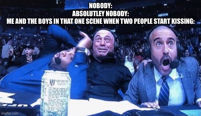 Shocked Commentators | NOBODY:
ABSOLUTLEY NOBODY:
ME AND THE BOYS IN THAT ONE SCENE WHEN TWO PEOPLE START KISSING: | image tagged in shocked commentators | made w/ Imgflip meme maker