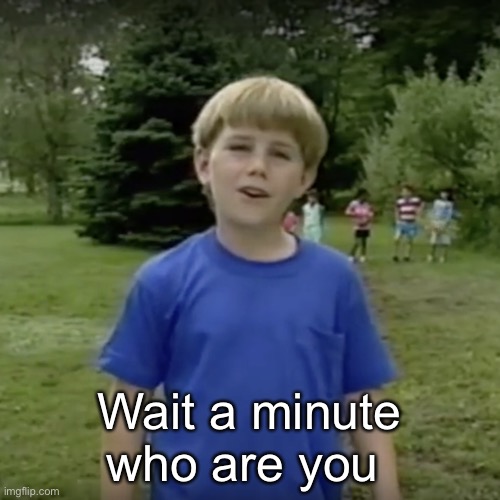 Kazoo kid wait a minute who are you | Wait a minute who are you | image tagged in kazoo kid wait a minute who are you | made w/ Imgflip meme maker
