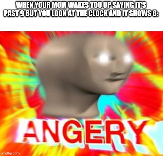 True story- | WHEN YOUR MOM WAKES YOU UP SAYING IT'S PAST 9 BUT YOU LOOK AT THE CLOCK AND IT SHOWS 6: | image tagged in surreal angery,funny,memes,meme man | made w/ Imgflip meme maker
