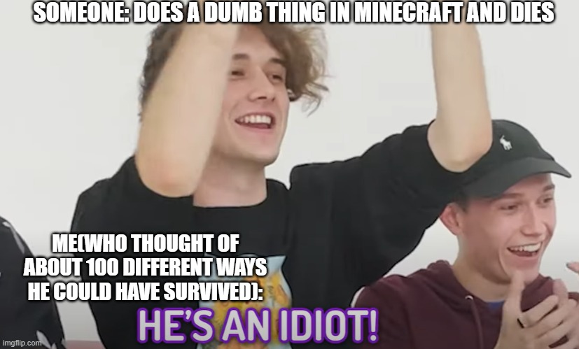 Seriously tho, some people don't deserve to play hardcore | SOMEONE: DOES A DUMB THING IN MINECRAFT AND DIES; ME(WHO THOUGHT OF ABOUT 100 DIFFERENT WAYS HE COULD HAVE SURVIVED): | image tagged in he's an idiot | made w/ Imgflip meme maker