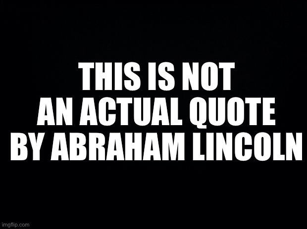 Black background | THIS IS NOT AN ACTUAL QUOTE BY ABRAHAM LINCOLN | image tagged in black background | made w/ Imgflip meme maker