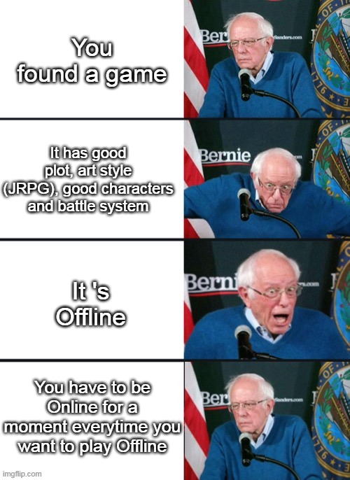 Another Eden be Like | You found a game; It has good plot, art style (JRPG), good characters and battle system; It 's Offline; You have to be Online for a moment everytime you want to play Offline | image tagged in bernie sander reaction change | made w/ Imgflip meme maker