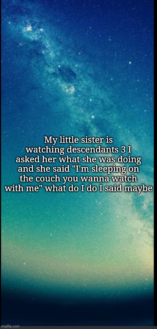 Helping | My little sister is watching descendants 3 I asked her what she was doing and she said "I'm sleeping on the couch you wanna watch with me" what do I do I said maybe | image tagged in helping | made w/ Imgflip meme maker