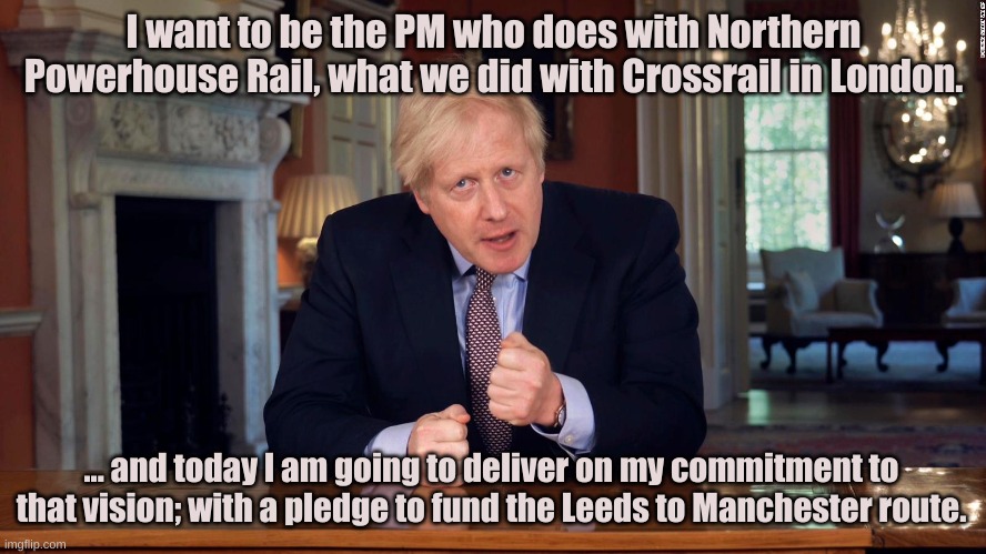 Northern Powerhouse Rail U-turn Oligarch | I want to be the PM who does with Northern Powerhouse Rail, what we did with Crossrail in London. ... and today I am going to deliver on my commitment to that vision; with a pledge to fund the Leeds to Manchester route. | image tagged in boris johnson speech | made w/ Imgflip meme maker