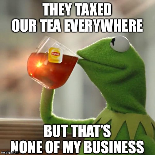 Drink a taxed tea | THEY TAXED OUR TEA EVERYWHERE; BUT THAT’S NONE OF MY BUSINESS | image tagged in memes,but that's none of my business,kermit the frog,tea,tax,tea party | made w/ Imgflip meme maker