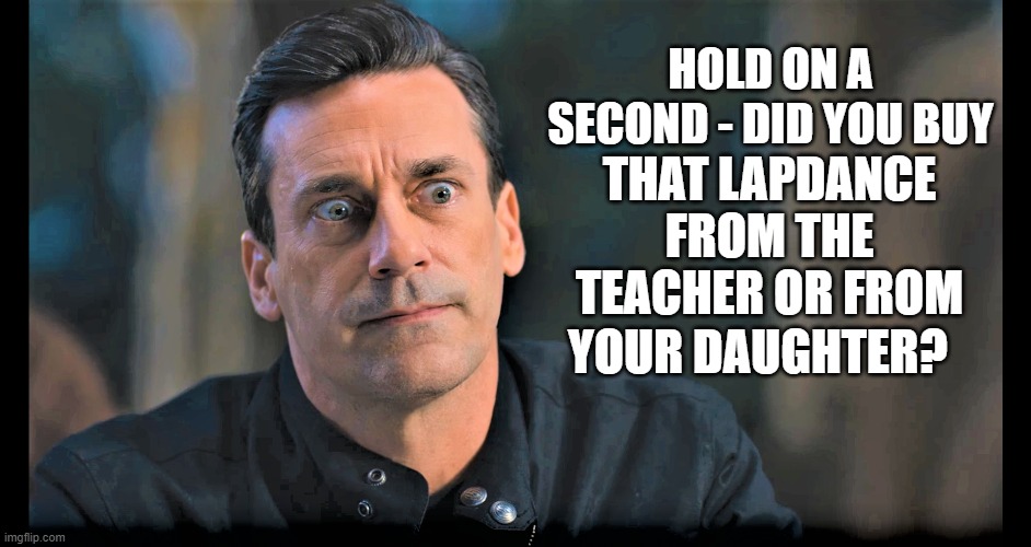HOLD ON A SECOND - DID YOU BUY YOUR DAUGHTER? THAT LAPDANCE FROM THE TEACHER OR FROM | made w/ Imgflip meme maker