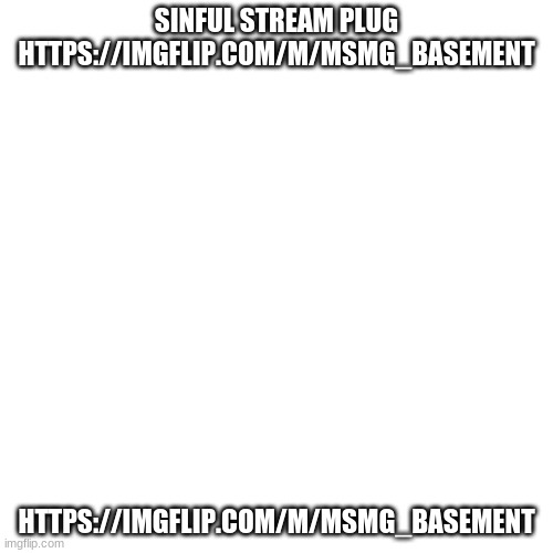 Blank Transparent Square | SINFUL STREAM PLUG
HTTPS://IMGFLIP.COM/M/MSMG_BASEMENT; HTTPS://IMGFLIP.COM/M/MSMG_BASEMENT | image tagged in memes,blank transparent square | made w/ Imgflip meme maker