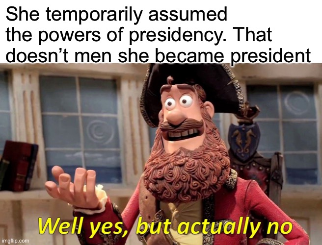 Well Yes, But Actually No Meme | She temporarily assumed the powers of presidency. That doesn’t men she became president | image tagged in memes,well yes but actually no | made w/ Imgflip meme maker