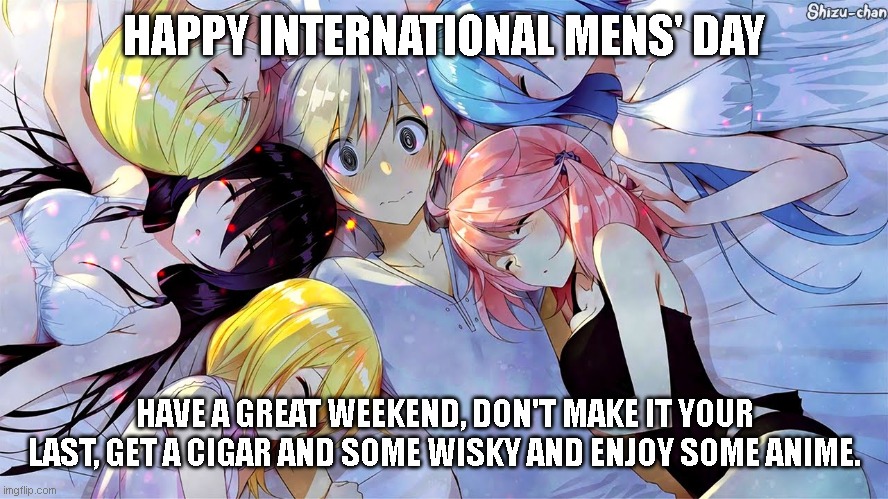 have a great weekend men, dont make it your last. | HAPPY INTERNATIONAL MENS' DAY; HAVE A GREAT WEEKEND, DON'T MAKE IT YOUR LAST, GET A CIGAR AND SOME WISKY AND ENJOY SOME ANIME. | image tagged in mens day,funny memes,wholesome,love,anime | made w/ Imgflip meme maker