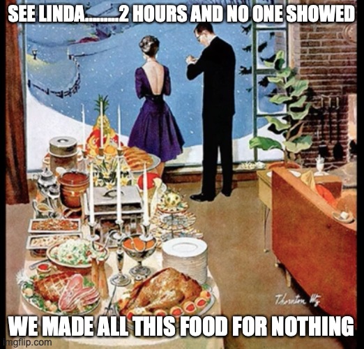 SEE LINDA.........2 HOURS AND NO ONE SHOWED; WE MADE ALL THIS FOOD FOR NOTHING | image tagged in food,thanksgiving | made w/ Imgflip meme maker
