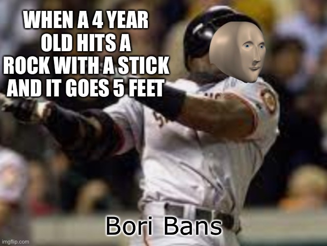  WHEN A 4 YEAR OLD HITS A ROCK WITH A STICK AND IT GOES 5 FEET; Bori Bans | image tagged in meme man,san francisco,baseball | made w/ Imgflip meme maker