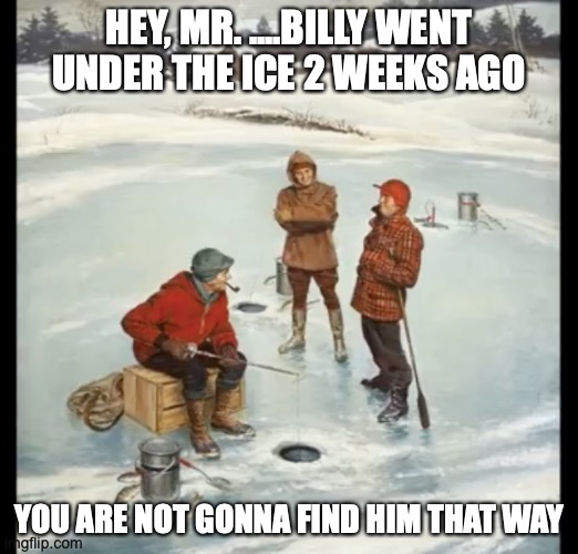 ice fishing | HEY, MR. ....BILLY WENT UNDER THE ICE 2 WEEKS AGO; YOU ARE NOT GONNA FIND HIM THAT WAY | image tagged in ice fishing,death | made w/ Imgflip meme maker