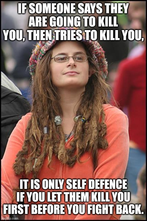 Leftist logic | IF SOMEONE SAYS THEY ARE GOING TO KILL YOU, THEN TRIES TO KILL YOU, IT IS ONLY SELF DEFENCE IF YOU LET THEM KILL YOU FIRST BEFORE YOU FIGHT BACK. | image tagged in memes,college liberal | made w/ Imgflip meme maker