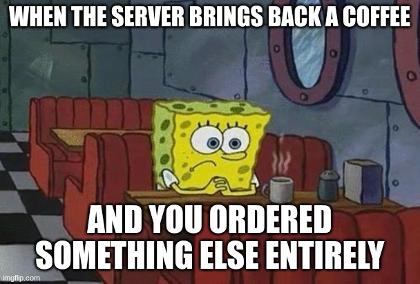 Spongebob Coffee | WHEN THE SERVER BRINGS BACK A COFFEE AND YOU ORDERED SOMETHING ELSE ENTIRELY | image tagged in spongebob coffee | made w/ Imgflip meme maker