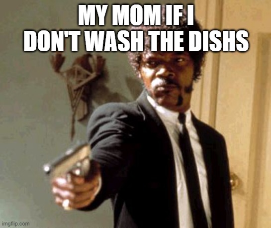 Say That Again I Dare You | MY MOM IF I DON'T WASH THE DISHS | image tagged in memes,say that again i dare you | made w/ Imgflip meme maker