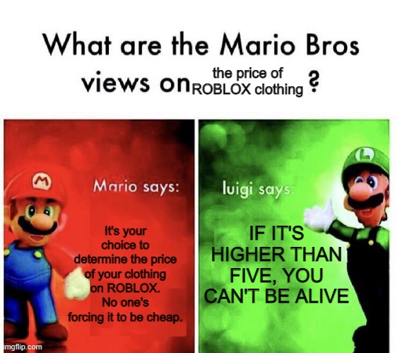 Luigi be spitting facts | the price of ROBLOX clothing; IF IT'S HIGHER THAN FIVE, YOU CAN'T BE ALIVE; It's your choice to determine the price of your clothing on ROBLOX. No one's forcing it to be cheap. | image tagged in mario bros views | made w/ Imgflip meme maker