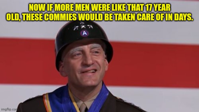 George C Scott Patton Smiling | NOW IF MORE MEN WERE LIKE THAT 17 YEAR OLD, THESE COMMIES WOULD BE TAKEN CARE OF IN DAYS. | image tagged in george c scott patton smiling | made w/ Imgflip meme maker