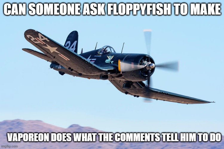 plz | CAN SOMEONE ASK FLOPPYFISH TO MAKE; VAPOREON DOES WHAT THE COMMENTS TELL HIM TO DO | image tagged in whistling intensifies | made w/ Imgflip meme maker