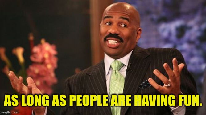 AS LONG AS PEOPLE ARE HAVING FUN. | image tagged in memes,steve harvey | made w/ Imgflip meme maker