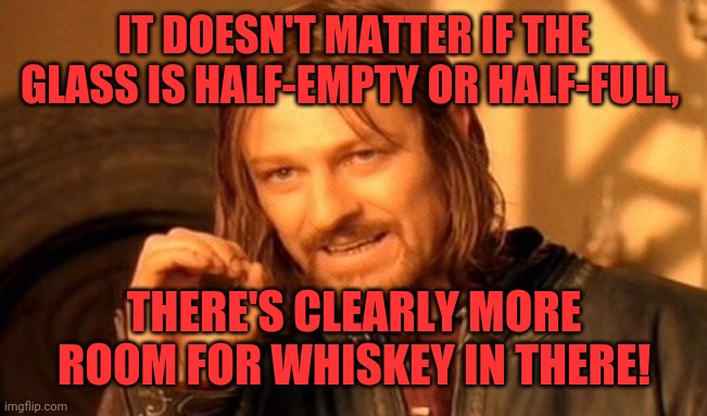 More room | IT DOESN'T MATTER IF THE GLASS IS HALF-EMPTY OR HALF-FULL, THERE'S CLEARLY MORE ROOM FOR WHISKEY IN THERE! | image tagged in memes,one does not simply,jack daniels,moonshine,jello shots,motor oil | made w/ Imgflip meme maker