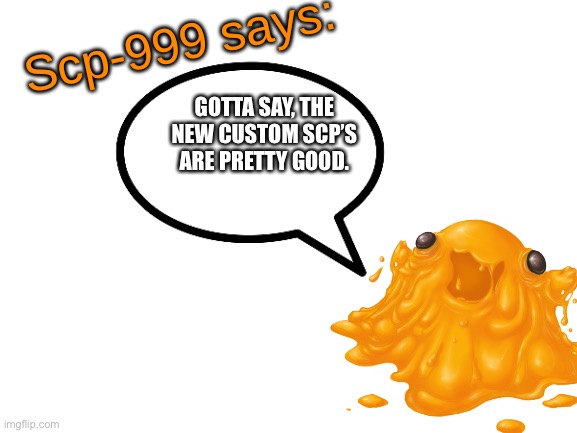 Keep up the good work | GOTTA SAY, THE NEW CUSTOM SCP’S ARE PRETTY GOOD. | image tagged in scp-999 says | made w/ Imgflip meme maker