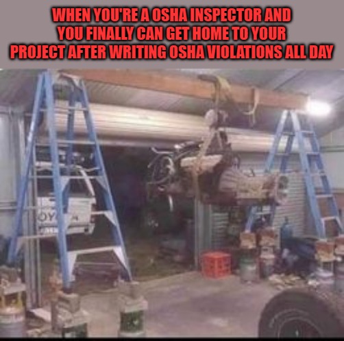  WHEN YOU'RE A OSHA INSPECTOR AND YOU FINALLY CAN GET HOME TO YOUR PROJECT AFTER WRITING OSHA VIOLATIONS ALL DAY | image tagged in osha,funny meme,repost | made w/ Imgflip meme maker