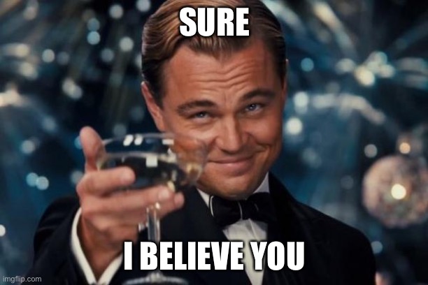 Sarcasm Leo | SURE; I BELIEVE YOU | image tagged in memes,leonardo dicaprio cheers | made w/ Imgflip meme maker