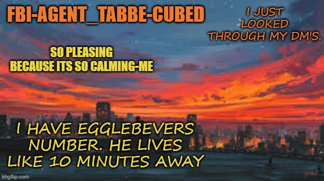 OFF TO COMIT 3 CRIMES OOP | I JUST LOOKED THROUGH MY DM'S. I HAVE EGGLEBEVERS NUMBER. HE LIVES LIKE 10 MINUTES AWAY | image tagged in my sunset temp p | made w/ Imgflip meme maker