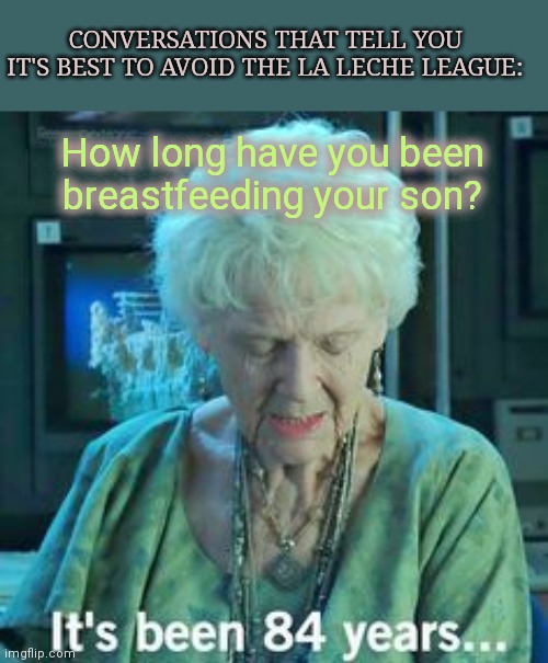 The La Leche League | CONVERSATIONS THAT TELL YOU IT'S BEST TO AVOID THE LA LECHE LEAGUE:; How long have you been breastfeeding your son? | image tagged in titanic 84 years,la leche league,breastfeeding,fanatics,cult,humor | made w/ Imgflip meme maker