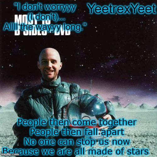 Moby 4.0 | People then come together
People then fall apart
No one can stop us now
Because we are all made of stars | image tagged in moby 4 0 | made w/ Imgflip meme maker