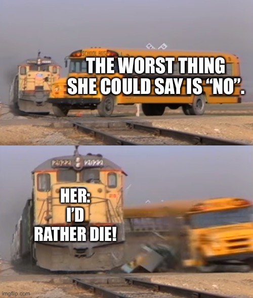 Something Worse Than Hearing “No” When Asking Someone Out | THE WORST THING SHE COULD SAY IS “NO”. HER: I’D RATHER DIE! | image tagged in a train hitting a school bus,crush,dating,response | made w/ Imgflip meme maker